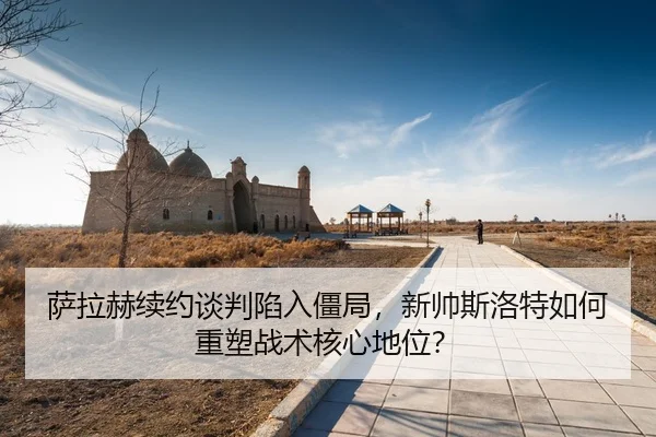 sa-la-he-xu-yue-tan-pan-xian-ru-jiang-ju-xin-shuai-si-luo-te-ru-he-zhong-su-zhan-shu-he-xin-di-wei-3-917.jpg