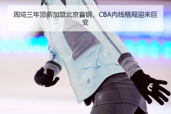 周琦三年顶薪加盟北京首钢，CBA内线格局迎来巨变