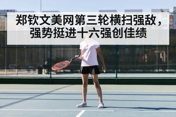 郑钦文美网第三轮横扫强敌，强势挺进十六强创佳绩