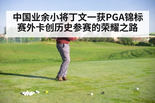 中国业余小将丁文一获PGA锦标赛外卡创历史参赛的荣耀之路