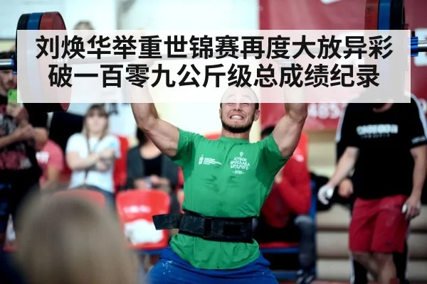刘焕华举重世锦赛再度大放异彩破一百零九公斤级总成绩纪录