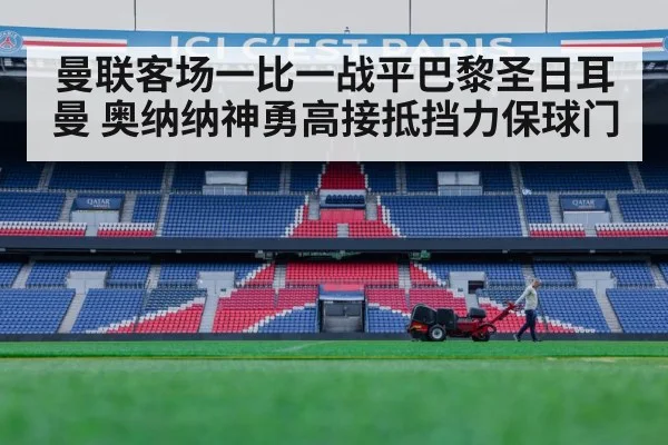 曼联客场一比一战平巴黎圣日耳曼 奥纳纳神勇高接抵挡力保球门