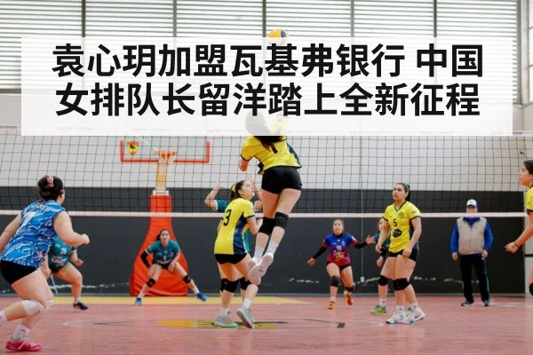袁心玥加盟瓦基弗银行 中国女排队长留洋踏上全新征程