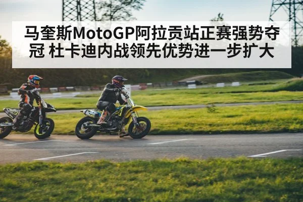 马奎斯MotoGP阿拉贡站正赛强势夺冠 杜卡迪内战领先优势进一步扩大