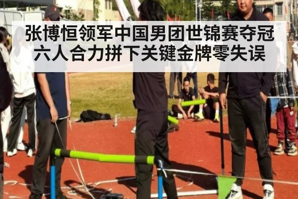 张博恒领军中国男团世锦赛夺冠 六人合力拼下关键金牌零失误